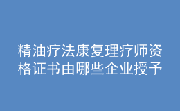 精油療法康復(fù)理療師資格證書(shū)由哪些企業(yè)授予？