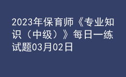 2023年保育師《專業(yè)知識（中級）》每日一練試題03月02日