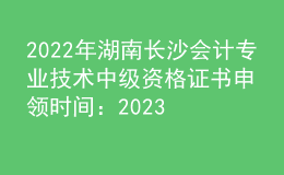 2022年湖南長沙會計專業(yè)技術中級資格證書申領時間：2023年2月8日起