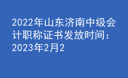 2022年山東濟南中級會計職稱證書發(fā)放時間：2023年2月20日-3月31日