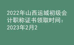 2022年山西運城初級會計職稱證書領(lǐng)取時間：2023年2月22日-2月28日