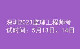 深圳2023監(jiān)理工程師考試時間：5月13日、14日