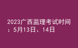 2023廣西監(jiān)理考試時(shí)間：5月13日、14日