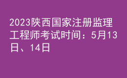 2023陜西國家注冊監(jiān)理工程師考試時間：5月13日、14日