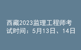 西藏2023監(jiān)理工程師考試時(shí)間：5月13日、14日