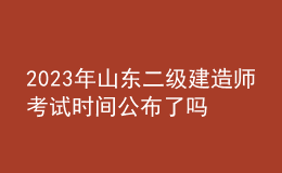 2023年山東二級(jí)建造師考試時(shí)間公布了嗎？