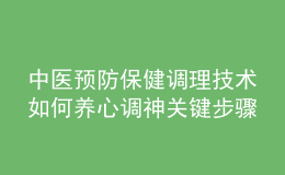 中醫(yī)預(yù)防保健調(diào)理技術(shù)如何養(yǎng)心調(diào)神關(guān)鍵步驟是