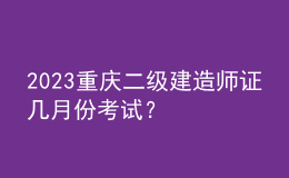 2023重慶二級(jí)建造師證幾月份考試？