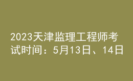 2023天津監(jiān)理工程師考試時間：5月13日、14日