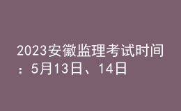 2023安徽監(jiān)理考試時間：5月13日、14日