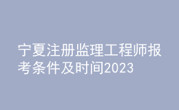 寧夏注冊監(jiān)理工程師報考條件及時間2023