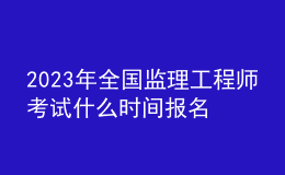 2023年全國監(jiān)理工程師考試什么時(shí)間報(bào)名