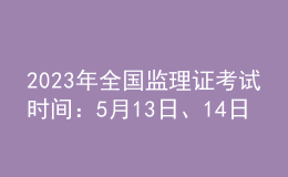 2023年全國(guó)監(jiān)理證考試時(shí)間：5月13日、14日