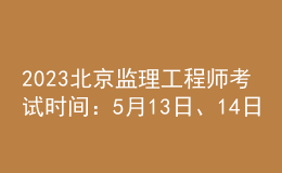 2023北京監(jiān)理工程師考試時(shí)間：5月13日、14日