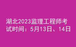 湖北2023監(jiān)理工程師考試時間：5月13日、14日