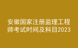 安徽國家注冊監(jiān)理工程師考試時間及科目2023