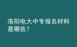 洛陽電大中專報(bào)名材料是哪些？