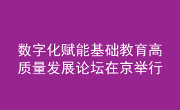 數(shù)字化賦能基礎(chǔ)教育高質(zhì)量發(fā)展論壇在京舉行