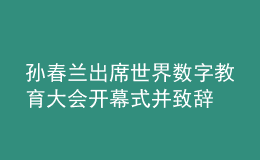 孫春蘭出席世界數(shù)字教育大會(huì)開幕式并致辭