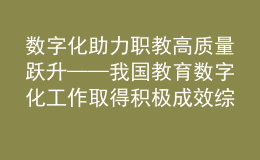 數(shù)字化助力職教高質(zhì)量躍升——我國教育數(shù)字化工作取得積極成效綜述之四