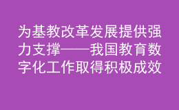 為基教改革發(fā)展提供強(qiáng)力支撐——我國(guó)教育數(shù)字化工作取得積極成效綜述之三