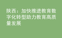 陜西：加快推進(jìn)教育數(shù)字化轉(zhuǎn)型 助力教育高質(zhì)量發(fā)展