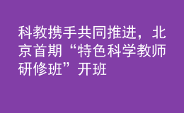 科教攜手共同推進，北京首期“特色科學(xué)教師研修班”開班