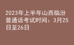 2023年上半年山西臨汾普通話考試時間：3月25日至26日