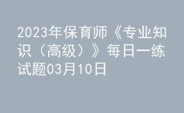 2023年保育師《專業(yè)知識(shí)（高級(jí)）》每日一練試題03月10日