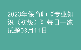 2023年保育師《專(zhuān)業(yè)知識(shí)（初級(jí)）》每日一練試題03月11日