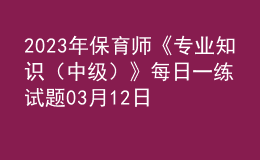 2023年保育師《專(zhuān)業(yè)知識(shí)（中級(jí)）》每日一練試題03月12日