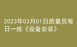 2023年03月01日質(zhì)量員每日一練《設(shè)備安裝》