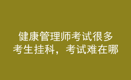  健康管理師考試很多考生掛科，考試難在哪里