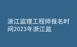 浙江監(jiān)理工程師報(bào)名時(shí)間2023年 浙江監(jiān)理工程師報(bào)考條件及時(shí)間安排