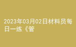 2023年03月02日材料員每日一練《管理實(shí)務(wù)》