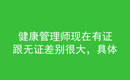  健康管理師現(xiàn)在有證跟無證差別很大，具體體現(xiàn)在這里