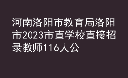 河南洛陽市教育局洛陽市2023市直學(xué)校直接招錄教師116人公告