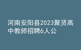 河南安陽縣2023聚賢高中教師招聘6人公告