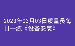 2023年03月03日質(zhì)量員每日一練《設(shè)備安裝》