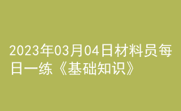 2023年03月04日材料員每日一練《基礎(chǔ)知識(shí)》