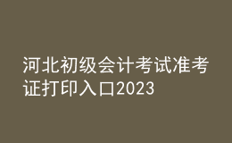 河北初級(jí)會(huì)計(jì)考試準(zhǔn)考證打印入口2023