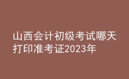 山西會(huì)計(jì)初級(jí)考試哪天打印準(zhǔn)考證2023年