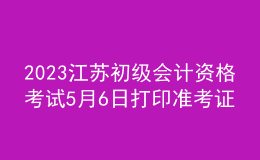 2023江蘇初級會計資格考試5月6日打印準(zhǔn)考證