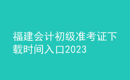 福建會(huì)計(jì)初級(jí)準(zhǔn)考證下載時(shí)間入口2023