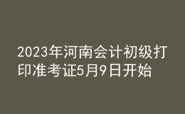 2023年河南會(huì)計(jì)初級(jí)打印準(zhǔn)考證5月9日開(kāi)始