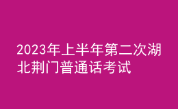 2023年上半年第二次湖北荊門普通話考試時(shí)間：5月13日至14日