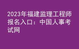 2023年福建監(jiān)理工程師報名入口：中國人事考試網(wǎng)