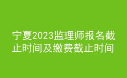 寧夏2023監(jiān)理師報(bào)名截止時(shí)間及繳費(fèi)截止時(shí)間