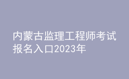 內(nèi)蒙古監(jiān)理工程師考試報名入口2023年