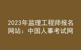 2023年監(jiān)理工程師報名網(wǎng)站：中國人事考試網(wǎng)